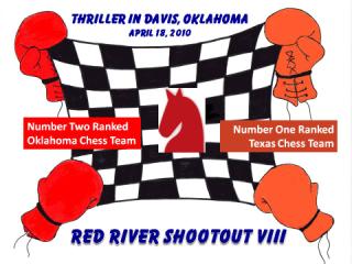 Actual image used to advertise the eighth annual team chess match between the most fanatical chess players in Oklahoma and Texas - Designed by the artist Elizabeth Girard - Features a red knight in the center of a black and white chess board with a hand wearing a colorful boxing glove holding and stretching each corner - To the left of the knight in the center is a colorful box with the words Number Two Ranked Oklahoma Chess Team inside - To the right of the knight in the center is a second colorful box with the words Number One Ranked Texas Chess Team - Centered at the top of the image and above the stretched chess board are the words THRILLER IN DAVIS OKLAHOMA April sixteenth 2010 - Centered at the bottom of the image and below the stretched chess board are the words RED RIVER SHOOTOUT and Roman Numerals VIII